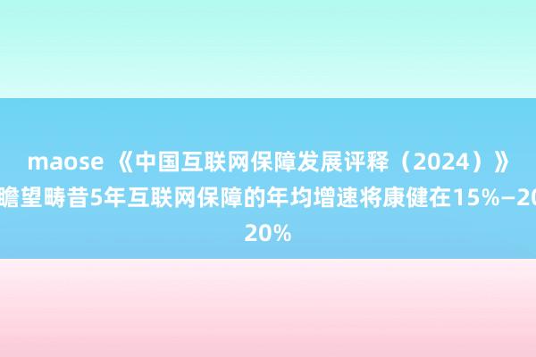 maose 《中国互联网保障发展评释（2024）》：瞻望畴昔5年互联网保障的年均增速将康健在15%—20%