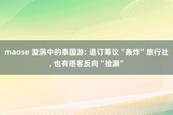 maose 漩涡中的泰国游: 退订筹议“轰炸”旅行社， 也有搭客反向“捡漏”